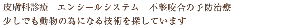 皮膚科診療 エンシールシステム 不整咬合の予防治療
少しでも動物の為になる技術を探しています